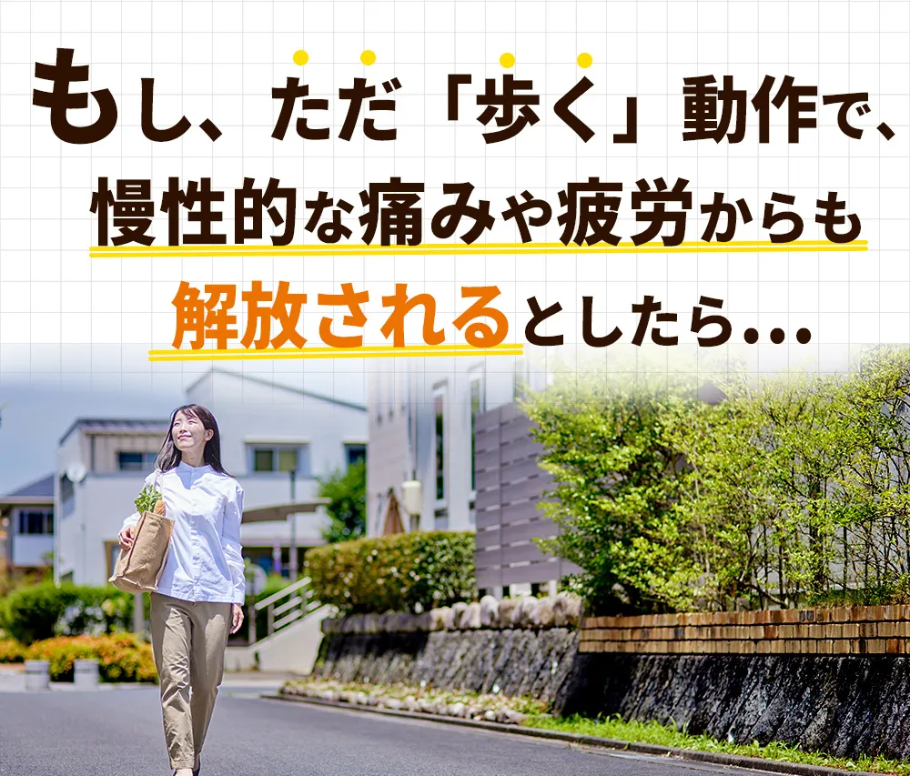 もし、ただ「歩く」動作で、
慢性的な痛みや疲労からも解放されるとしたら・・・